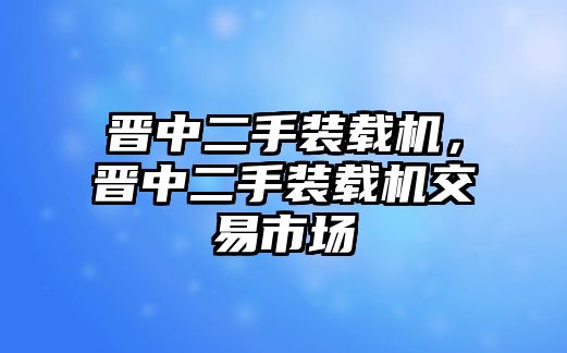 晉中二手裝載機，晉中二手裝載機交易市場