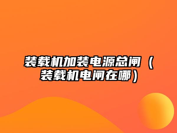 裝載機加裝電源總閘（裝載機電閘在哪）