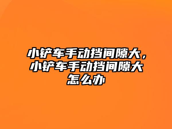 小鏟車手動擋間隙大，小鏟車手動擋間隙大怎么辦