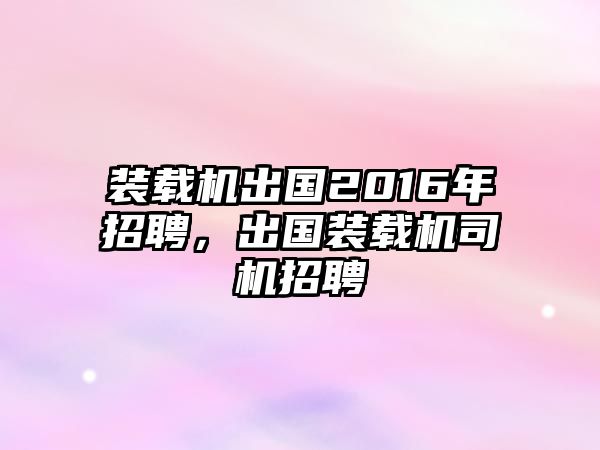 裝載機出國2016年招聘，出國裝載機司機招聘