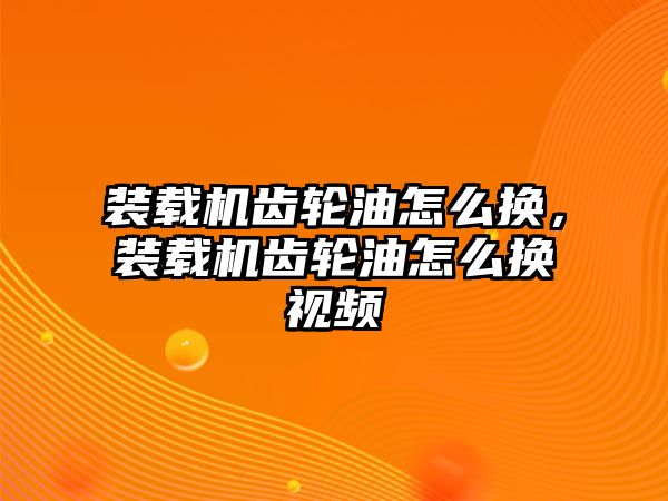 裝載機(jī)齒輪油怎么換，裝載機(jī)齒輪油怎么換視頻