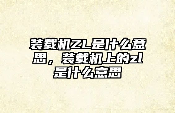 裝載機ZL是什么意思，裝載機上的zl是什么意思