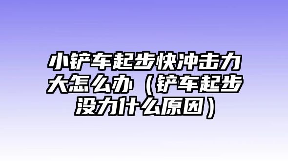 小鏟車起步快沖擊力大怎么辦（鏟車起步沒力什么原因）