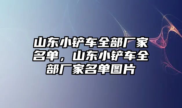 山東小鏟車全部廠家名單，山東小鏟車全部廠家名單圖片