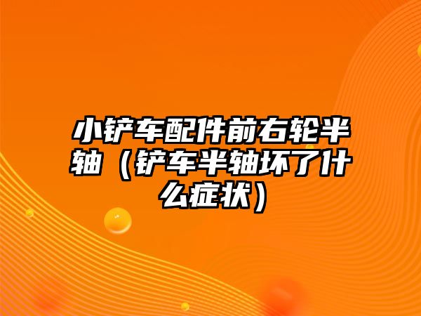 小鏟車配件前右輪半軸（鏟車半軸壞了什么癥狀）