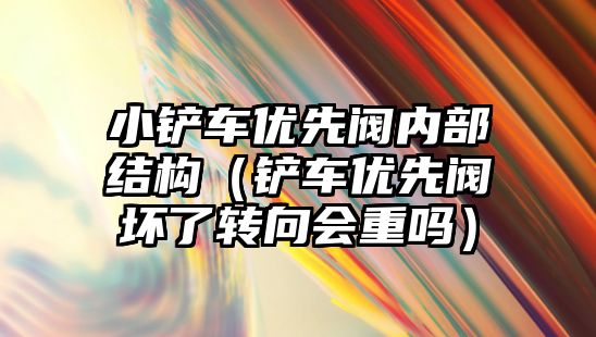 小鏟車優先閥內部結構（鏟車優先閥壞了轉向會重嗎）