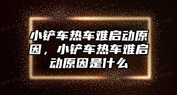 小鏟車熱車難啟動原因，小鏟車熱車難啟動原因是什么