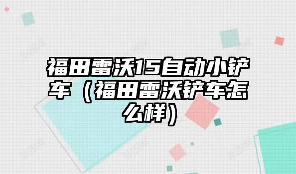 福田雷沃15自動小鏟車（福田雷沃鏟車怎么樣）