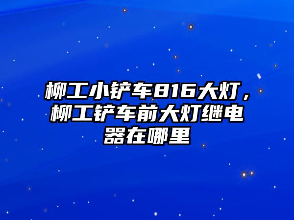 柳工小鏟車816大燈，柳工鏟車前大燈繼電器在哪里