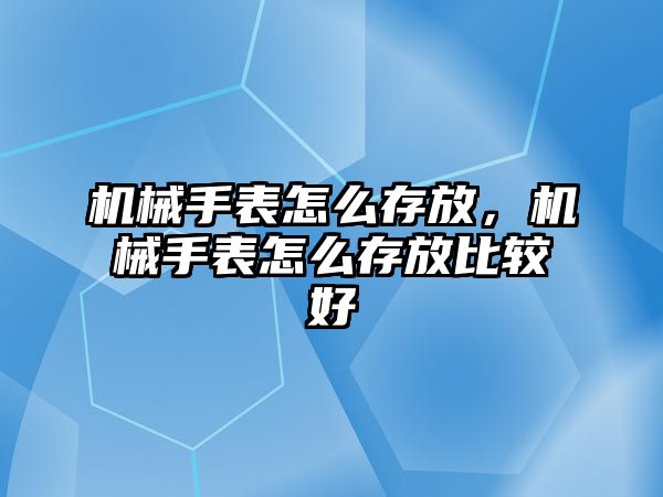 機械手表怎么存放，機械手表怎么存放比較好