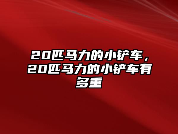 20匹馬力的小鏟車，20匹馬力的小鏟車有多重