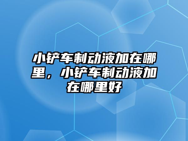 小鏟車制動液加在哪里，小鏟車制動液加在哪里好