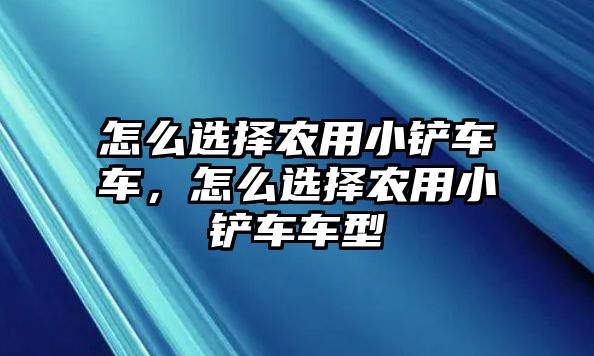 怎么選擇農用小鏟車車，怎么選擇農用小鏟車車型