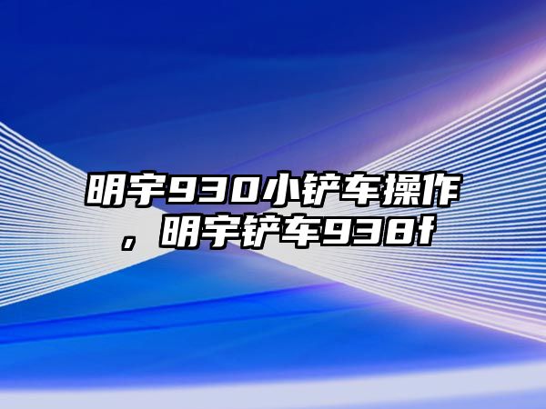 明宇930小鏟車操作，明宇鏟車938f