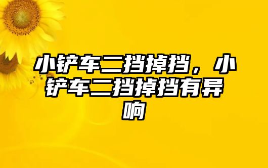 小鏟車二擋掉擋，小鏟車二擋掉擋有異響