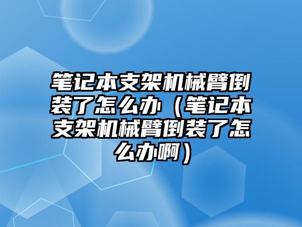 筆記本支架機械臂倒裝了怎么辦（筆記本支架機械臂倒裝了怎么辦啊）