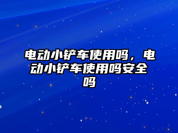 電動小鏟車使用嗎，電動小鏟車使用嗎安全嗎