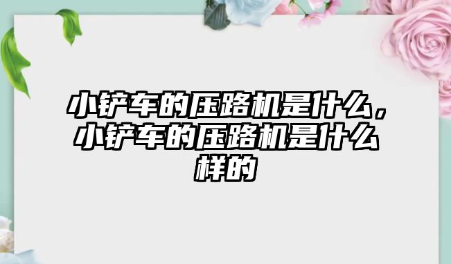 小鏟車的壓路機是什么，小鏟車的壓路機是什么樣的