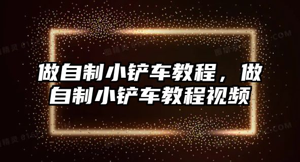 做自制小鏟車教程，做自制小鏟車教程視頻