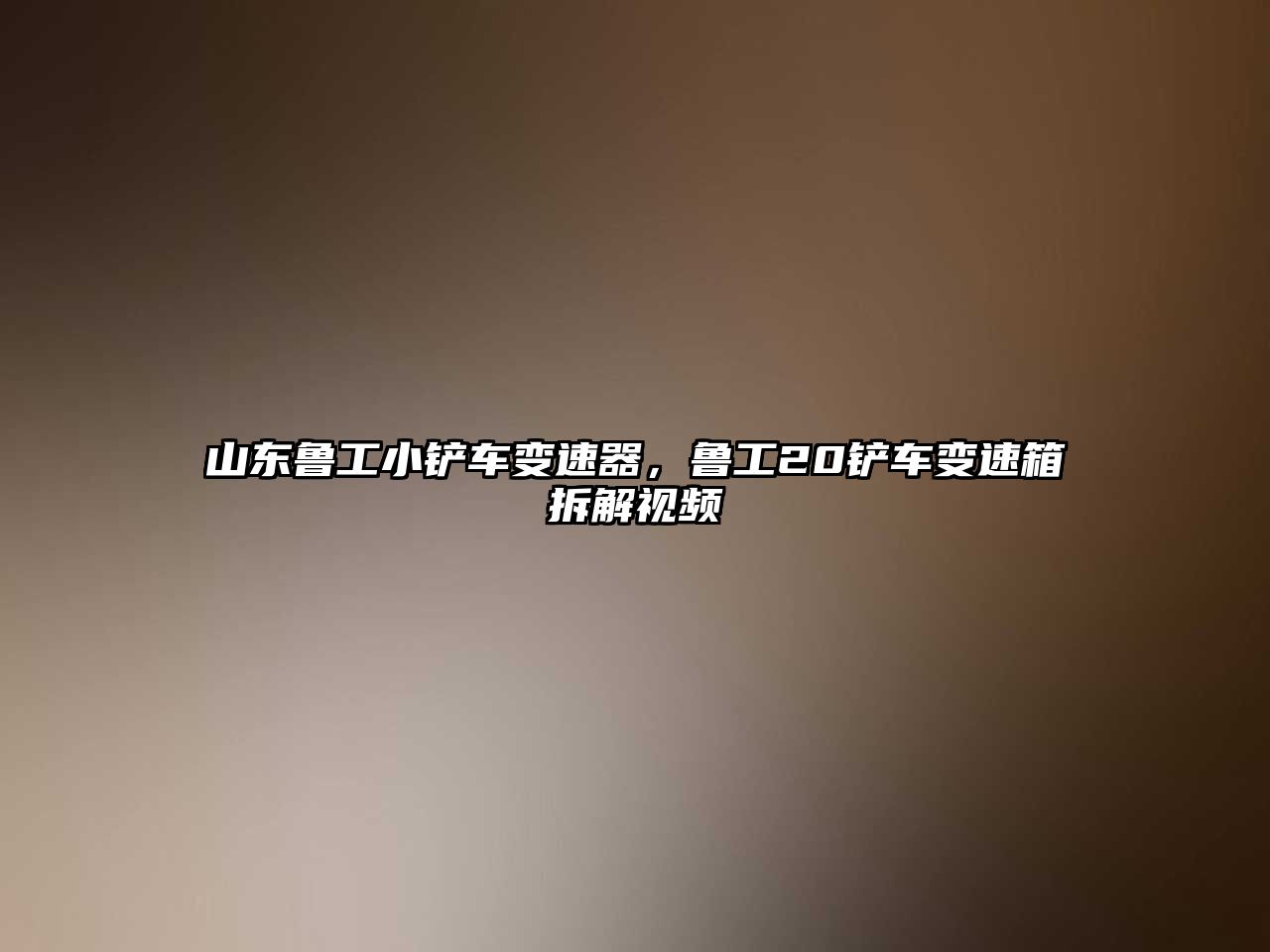 山東魯工小鏟車變速器，魯工20鏟車變速箱拆解視頻