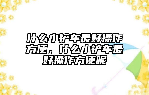 什么小鏟車最好操作方便，什么小鏟車最好操作方便呢