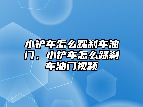 小鏟車怎么踩剎車油門，小鏟車怎么踩剎車油門視頻