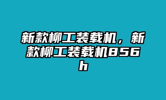 新款柳工裝載機，新款柳工裝載機856h