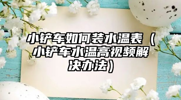 小鏟車如何裝水溫表（小鏟車水溫高視頻解決辦法）