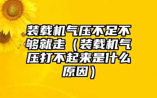 裝載機氣壓不足不夠就走（裝載機氣壓打不起來是什么原因）