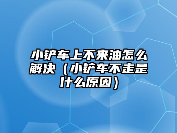 小鏟車上不來油怎么解決（小鏟車不走是什么原因）