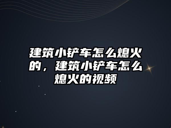 建筑小鏟車怎么熄火的，建筑小鏟車怎么熄火的視頻