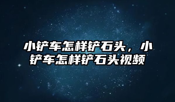 小鏟車怎樣鏟石頭，小鏟車怎樣鏟石頭視頻