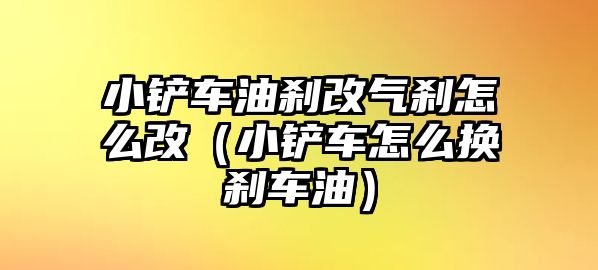 小鏟車油剎改氣剎怎么改（小鏟車怎么換剎車油）