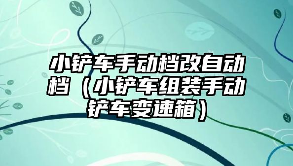 小鏟車手動檔改自動檔（小鏟車組裝手動鏟車變速箱）