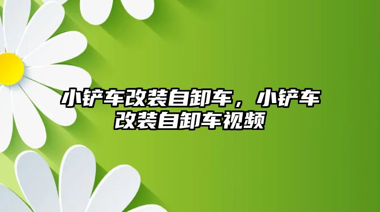 小鏟車改裝自卸車，小鏟車改裝自卸車視頻