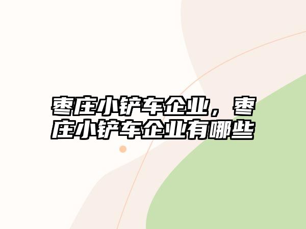 棗莊小鏟車企業(yè)，棗莊小鏟車企業(yè)有哪些