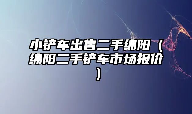 小鏟車出售二手綿陽(yáng)（綿陽(yáng)二手鏟車市場(chǎng)報(bào)價(jià)）