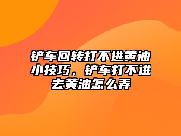 鏟車回轉打不進黃油小技巧，鏟車打不進去黃油怎么弄