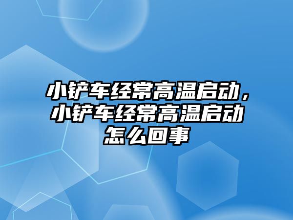 小鏟車經常高溫啟動，小鏟車經常高溫啟動怎么回事