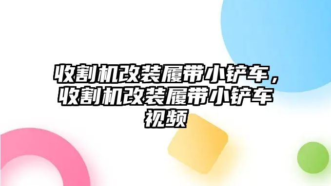 收割機改裝履帶小鏟車，收割機改裝履帶小鏟車視頻