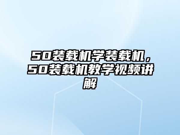 50裝載機學裝載機，50裝載機教學視頻講解