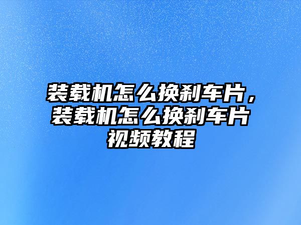 裝載機怎么換剎車片，裝載機怎么換剎車片視頻教程