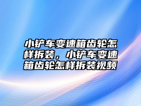 小鏟車變速箱齒輪怎樣拆裝，小鏟車變速箱齒輪怎樣拆裝視頻