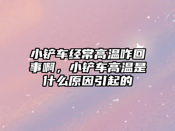 小鏟車經常高溫咋回事啊，小鏟車高溫是什么原因引起的