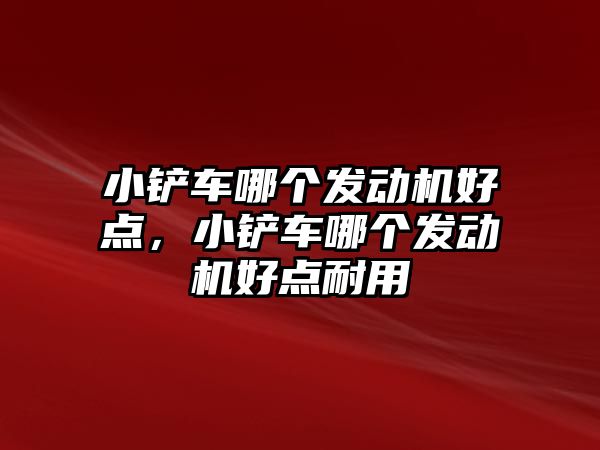 小鏟車哪個發動機好點，小鏟車哪個發動機好點耐用