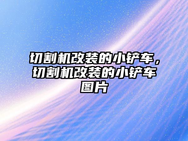 切割機改裝的小鏟車，切割機改裝的小鏟車圖片