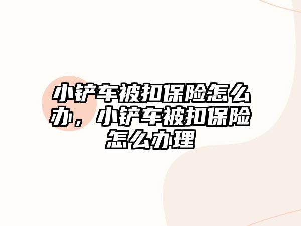 小鏟車被扣保險怎么辦，小鏟車被扣保險怎么辦理