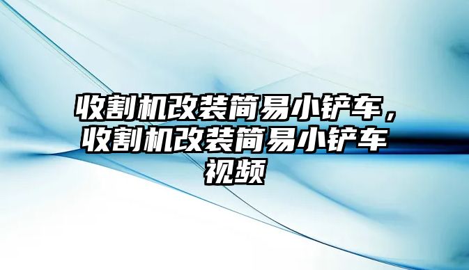 收割機改裝簡易小鏟車，收割機改裝簡易小鏟車視頻