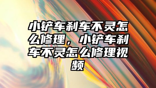 小鏟車剎車不靈怎么修理，小鏟車剎車不靈怎么修理視頻