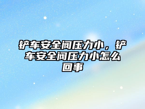 鏟車安全閥壓力小，鏟車安全閥壓力小怎么回事